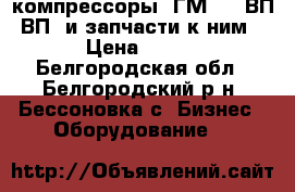 компрессоры 2ГМ, 305ВП, ВП3 и запчасти к ним. › Цена ­ 125 - Белгородская обл., Белгородский р-н, Бессоновка с. Бизнес » Оборудование   